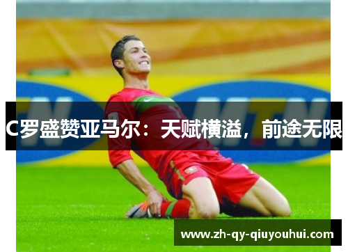 C罗盛赞亚马尔:天赋横溢,前途无限 C罗盛赞亚马尔:天赋横溢,前途无限