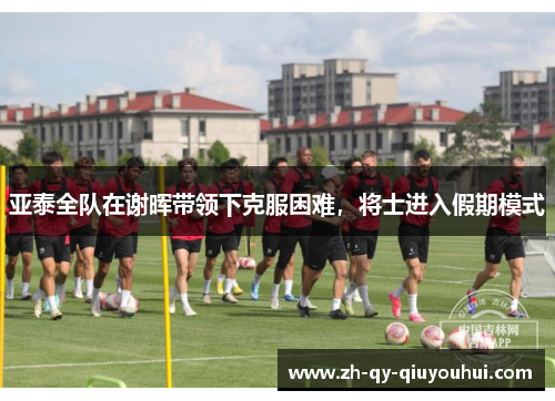 亚泰全队在谢晖带领下克服困难,将士进入假期模式 亚泰全队在谢晖带领下克服困难,将士进入假期模式