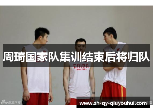 周琦国家队集训结束后将归队 周琦国家队集训结束后将归队