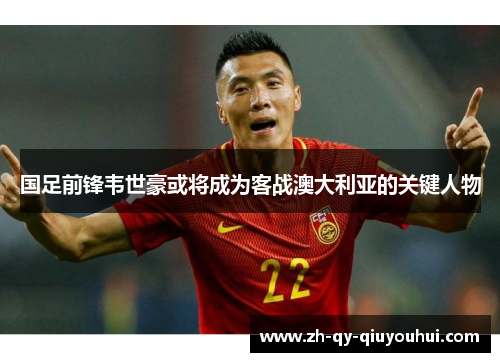 国足前锋韦世豪或将成为客战澳大利亚的关键人物 国足前锋韦世豪或将成为客战澳大利亚的关键人物