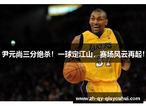 尹元尚三分绝杀!一球定江山,赛场风云再起!