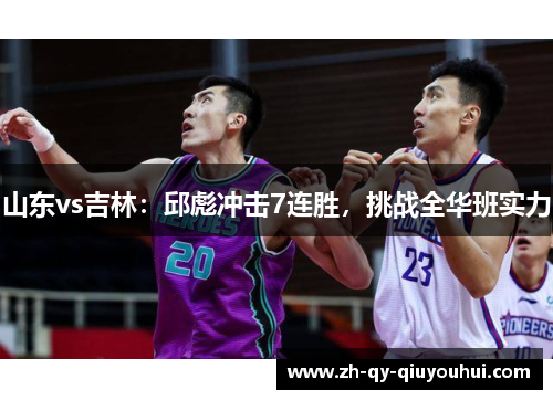 山东vs吉林:邱彪冲击7连胜,挑战全华班实力