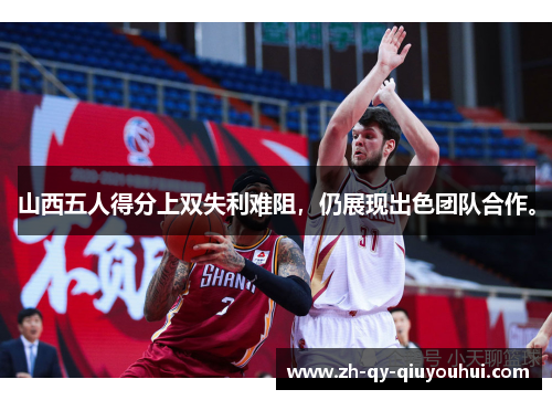 山西五人得分上双失利难阻,仍展现出色团队合作。 山西五人得分上双失利难阻,仍展现出色团队合作。
