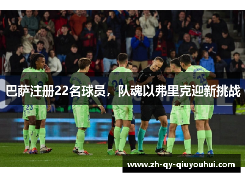 巴萨注册22名球员,队魂以弗里克迎新挑战 巴萨注册22名球员,队魂以弗里克迎新挑战