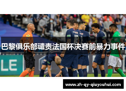 巴黎俱乐部谴责法国杯决赛前暴力事件 巴黎俱乐部谴责法国杯决赛前暴力事件