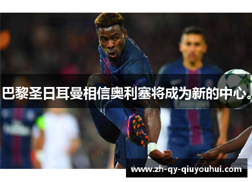 巴黎圣日耳曼相信奥利塞将成为新的中心。 巴黎圣日耳曼相信奥利塞将成为新的中心。