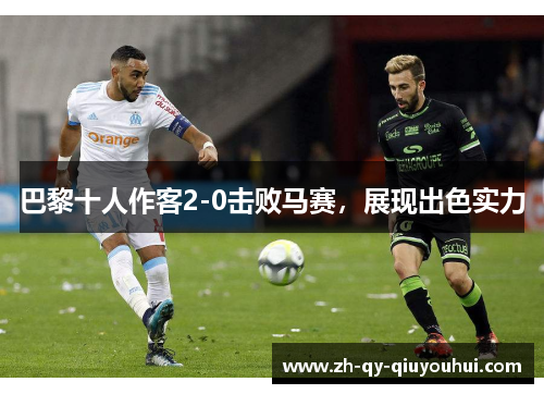 巴黎十人作客2-0击败马赛,展现出色实力 巴黎十人作客2-0击败马赛,展现出色实力