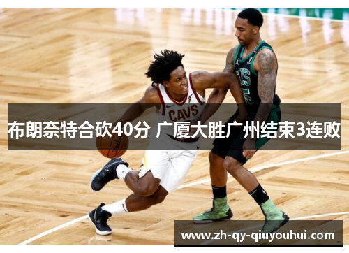布朗奈特合砍40分 广厦大胜广州结束3连败 布朗奈特合砍40分 广厦大胜广州结束3连败