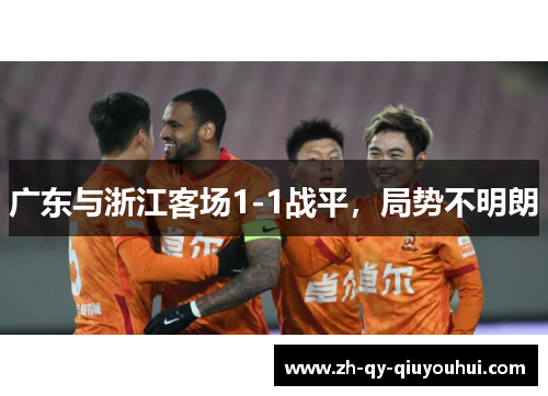 广东与浙江客场1-1战平,局势不明朗 广东与浙江客场1-1战平,局势不明朗