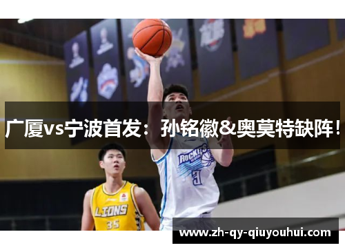 广厦vs宁波首发:孙铭徽&奥莫特缺阵! 广厦vs宁波首发:孙铭徽&奥莫特缺阵!