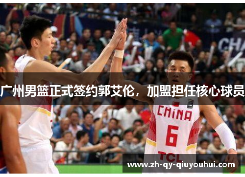 广州男篮正式签约郭艾伦,加盟担任核心球员