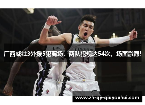 广西威壮3外援5犯离场,两队犯规达54次,场面激烈!