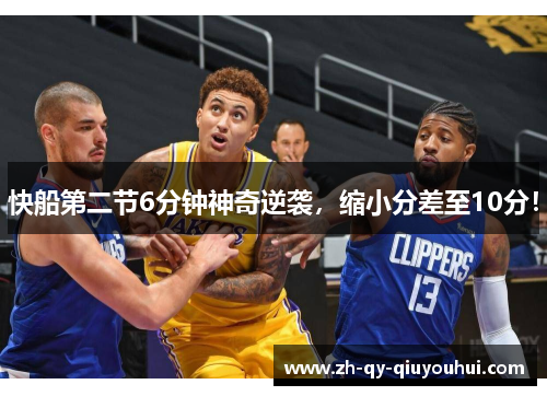 快船第二节6分钟神奇逆袭,缩小分差至10分! 快船第二节6分钟神奇逆袭,缩小分差至10分!