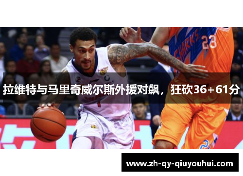 拉维特与马里奇威尔斯外援对飙，狂砍36+61分